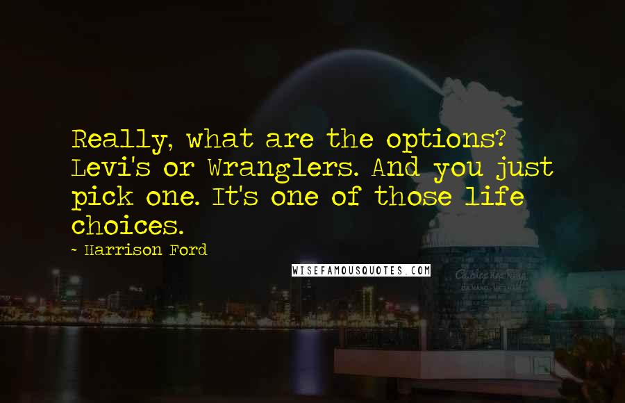 Harrison Ford Quotes: Really, what are the options? Levi's or Wranglers. And you just pick one. It's one of those life choices.