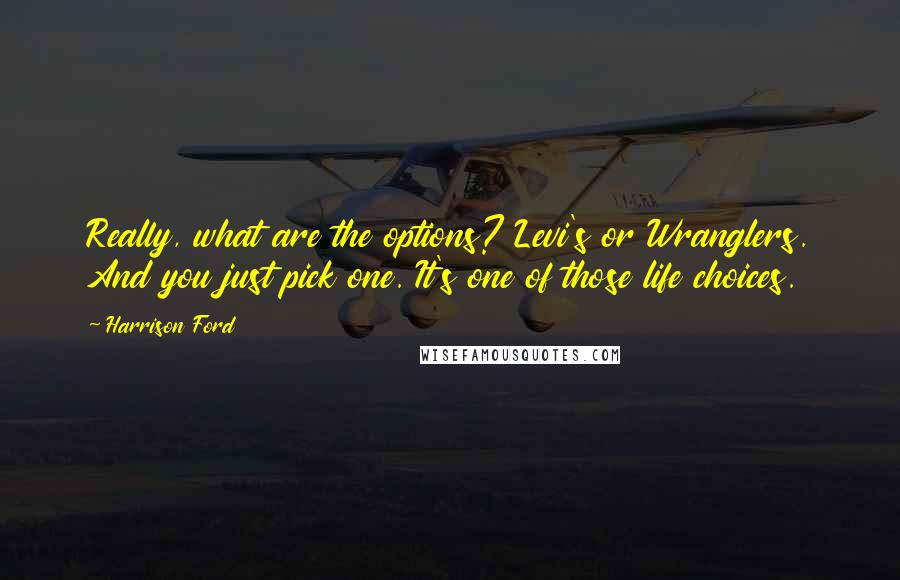 Harrison Ford Quotes: Really, what are the options? Levi's or Wranglers. And you just pick one. It's one of those life choices.