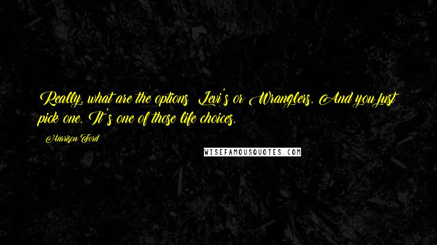 Harrison Ford Quotes: Really, what are the options? Levi's or Wranglers. And you just pick one. It's one of those life choices.