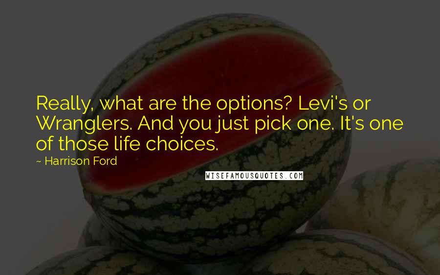 Harrison Ford Quotes: Really, what are the options? Levi's or Wranglers. And you just pick one. It's one of those life choices.