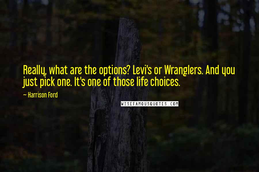 Harrison Ford Quotes: Really, what are the options? Levi's or Wranglers. And you just pick one. It's one of those life choices.