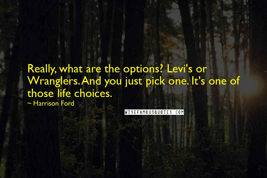 Harrison Ford Quotes: Really, what are the options? Levi's or Wranglers. And you just pick one. It's one of those life choices.