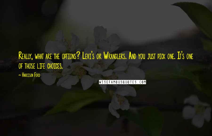 Harrison Ford Quotes: Really, what are the options? Levi's or Wranglers. And you just pick one. It's one of those life choices.