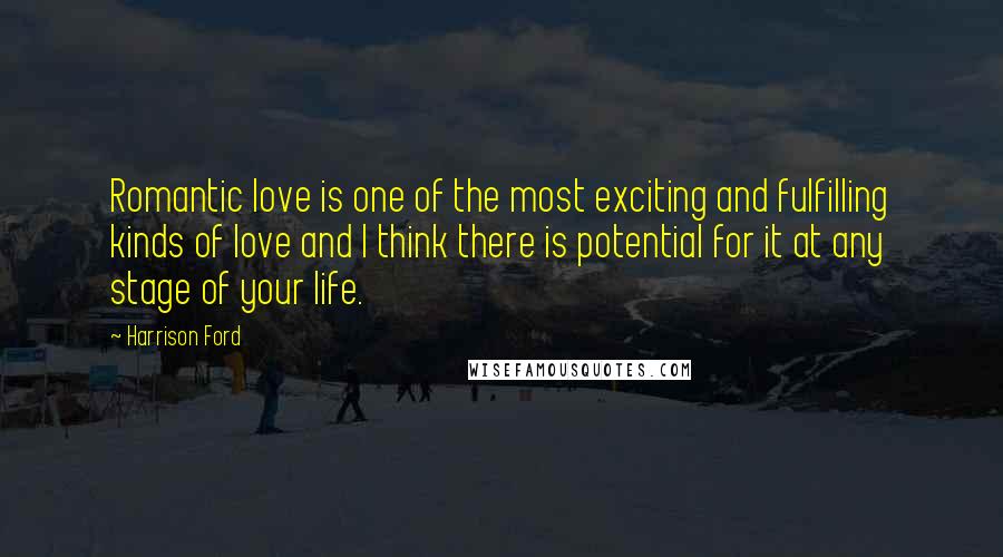 Harrison Ford Quotes: Romantic love is one of the most exciting and fulfilling kinds of love and I think there is potential for it at any stage of your life.