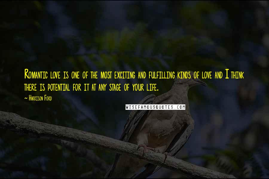 Harrison Ford Quotes: Romantic love is one of the most exciting and fulfilling kinds of love and I think there is potential for it at any stage of your life.