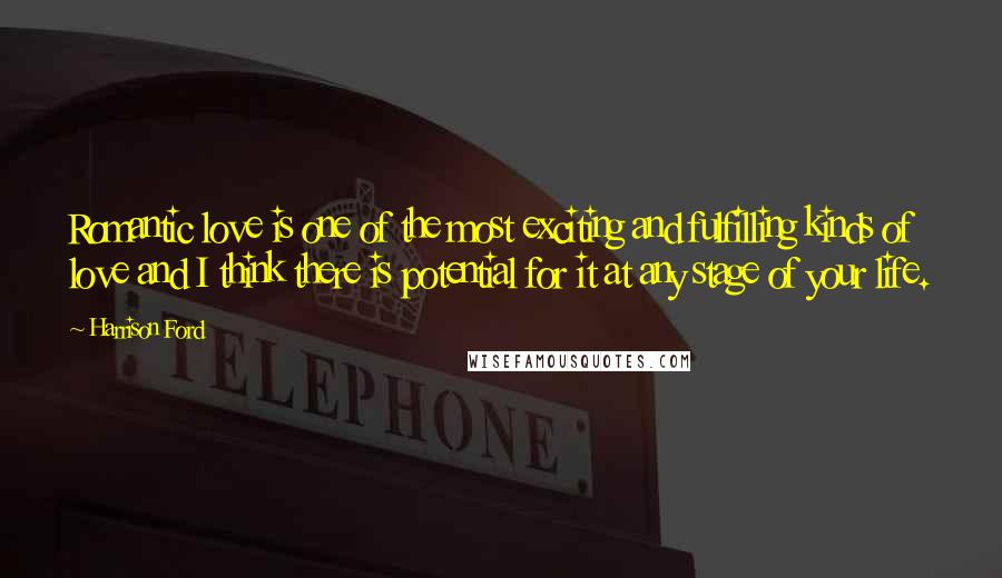 Harrison Ford Quotes: Romantic love is one of the most exciting and fulfilling kinds of love and I think there is potential for it at any stage of your life.