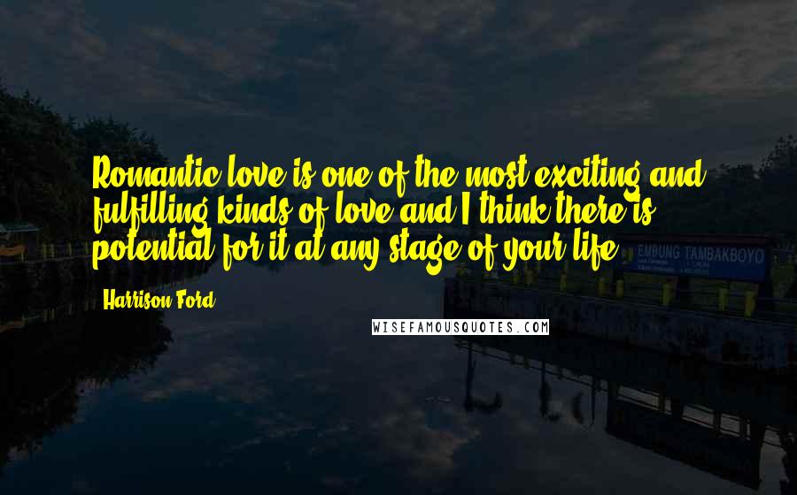 Harrison Ford Quotes: Romantic love is one of the most exciting and fulfilling kinds of love and I think there is potential for it at any stage of your life.