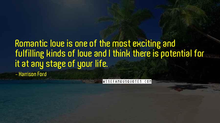 Harrison Ford Quotes: Romantic love is one of the most exciting and fulfilling kinds of love and I think there is potential for it at any stage of your life.