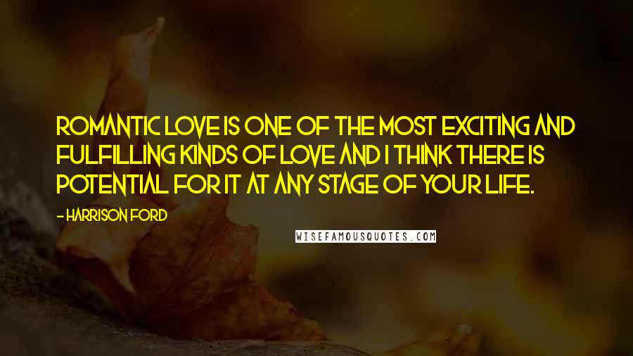 Harrison Ford Quotes: Romantic love is one of the most exciting and fulfilling kinds of love and I think there is potential for it at any stage of your life.