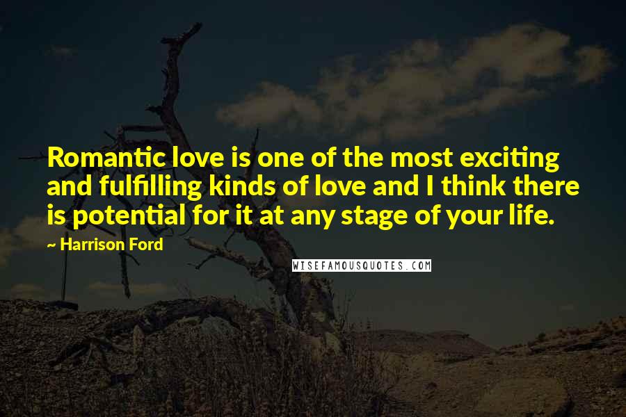 Harrison Ford Quotes: Romantic love is one of the most exciting and fulfilling kinds of love and I think there is potential for it at any stage of your life.
