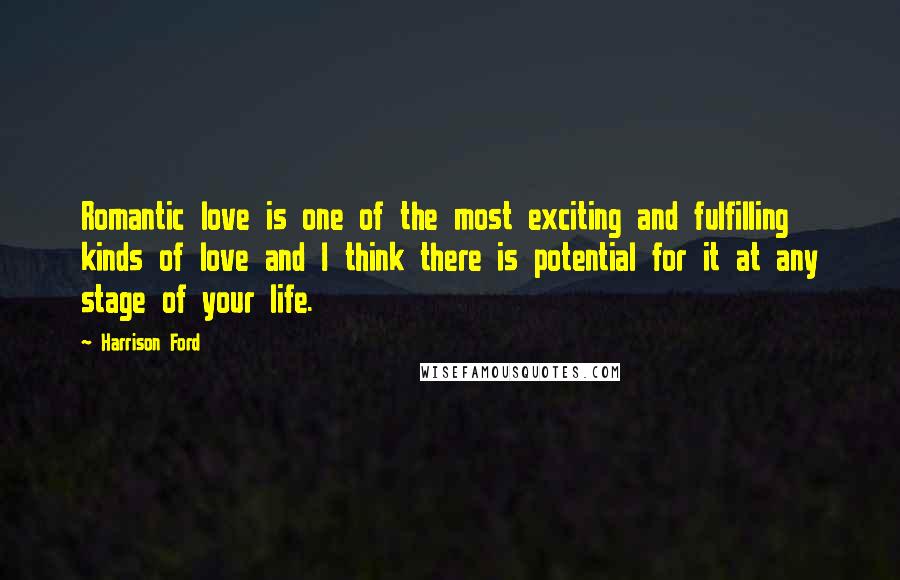 Harrison Ford Quotes: Romantic love is one of the most exciting and fulfilling kinds of love and I think there is potential for it at any stage of your life.