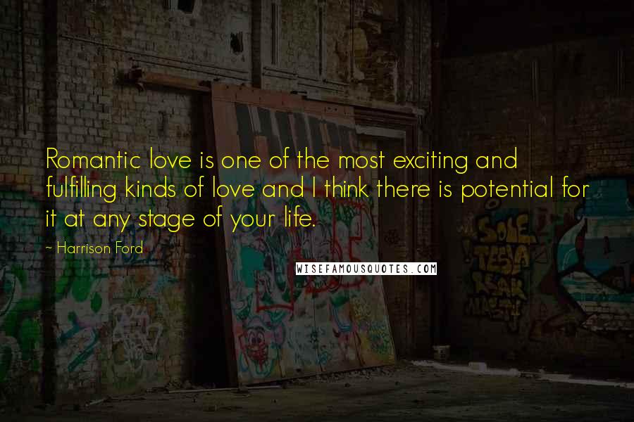 Harrison Ford Quotes: Romantic love is one of the most exciting and fulfilling kinds of love and I think there is potential for it at any stage of your life.