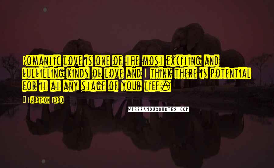 Harrison Ford Quotes: Romantic love is one of the most exciting and fulfilling kinds of love and I think there is potential for it at any stage of your life.