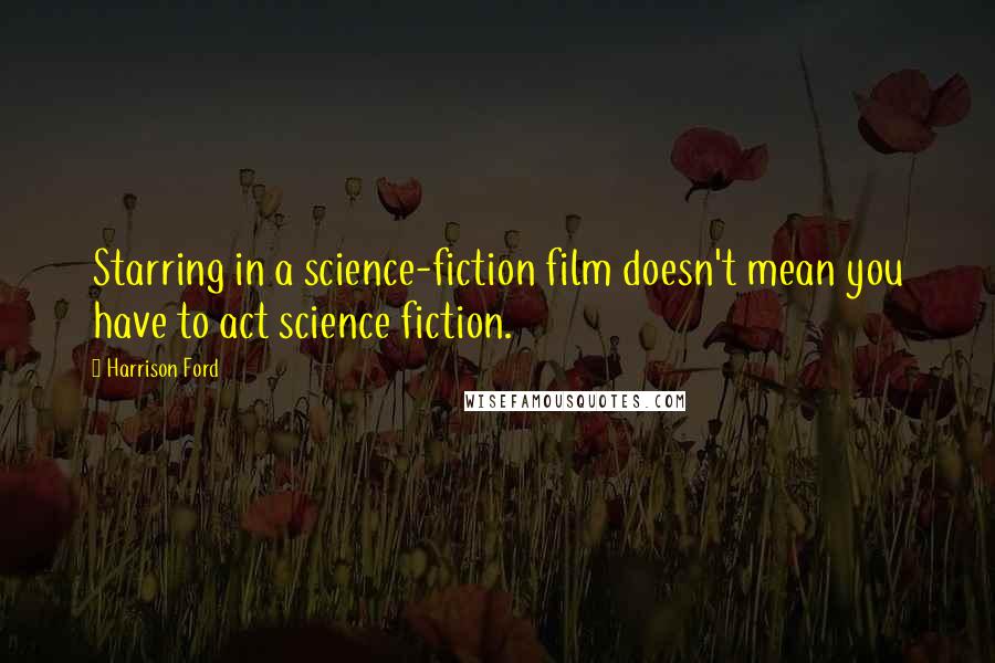 Harrison Ford Quotes: Starring in a science-fiction film doesn't mean you have to act science fiction.