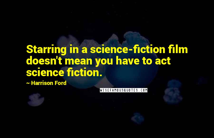 Harrison Ford Quotes: Starring in a science-fiction film doesn't mean you have to act science fiction.