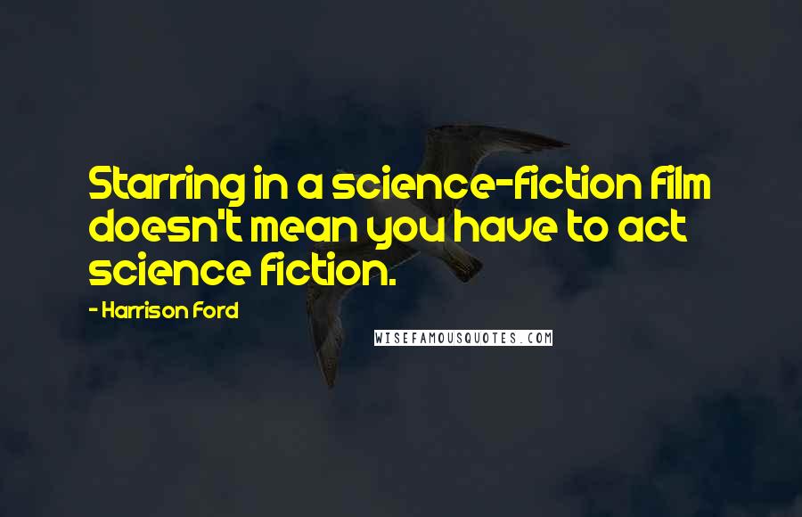 Harrison Ford Quotes: Starring in a science-fiction film doesn't mean you have to act science fiction.