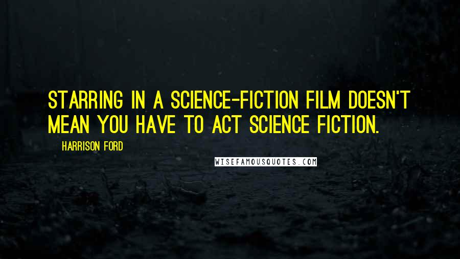 Harrison Ford Quotes: Starring in a science-fiction film doesn't mean you have to act science fiction.