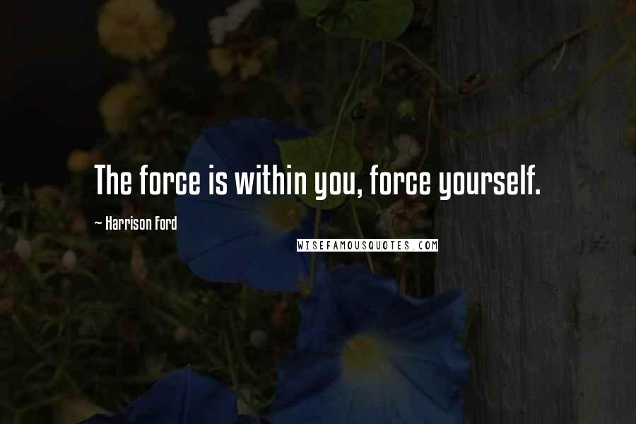 Harrison Ford Quotes: The force is within you, force yourself.