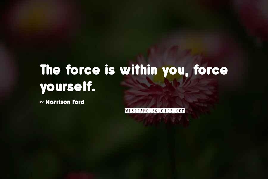 Harrison Ford Quotes: The force is within you, force yourself.