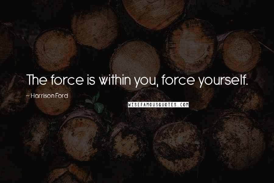 Harrison Ford Quotes: The force is within you, force yourself.