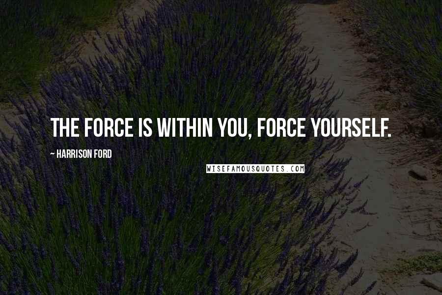 Harrison Ford Quotes: The force is within you, force yourself.