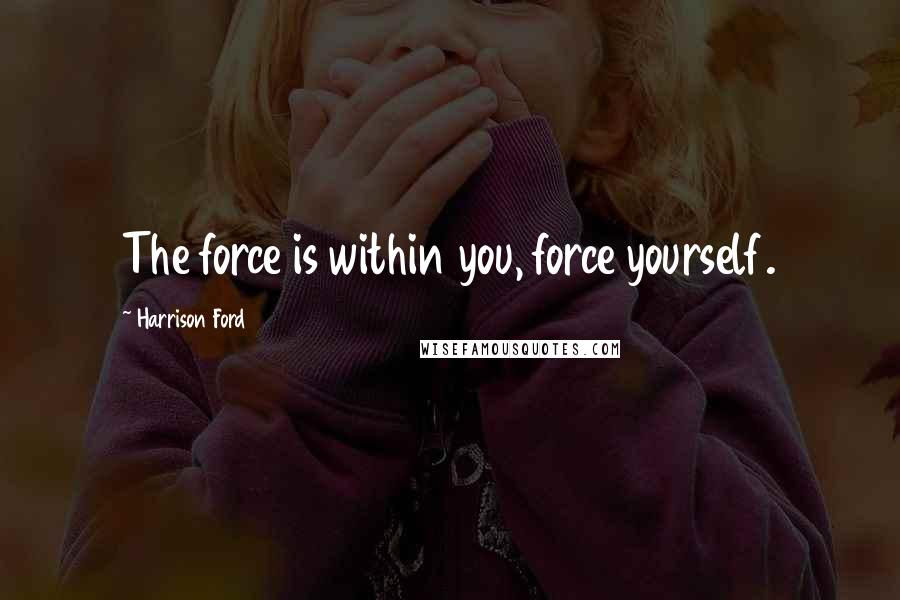 Harrison Ford Quotes: The force is within you, force yourself.