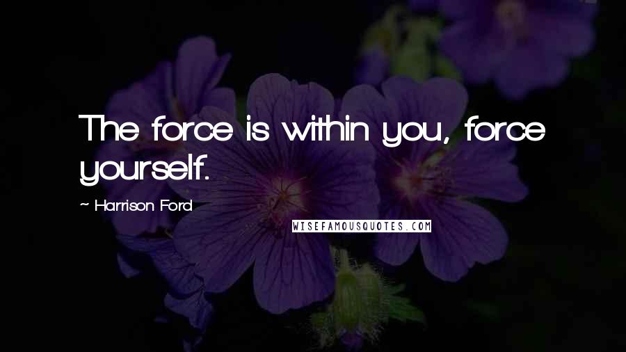 Harrison Ford Quotes: The force is within you, force yourself.