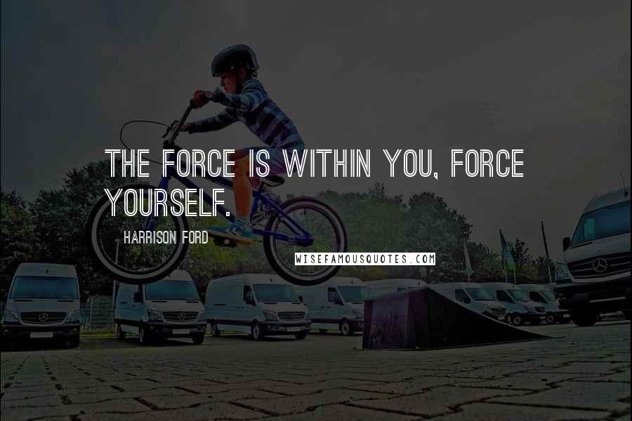 Harrison Ford Quotes: The force is within you, force yourself.