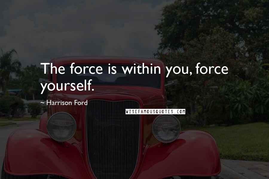 Harrison Ford Quotes: The force is within you, force yourself.