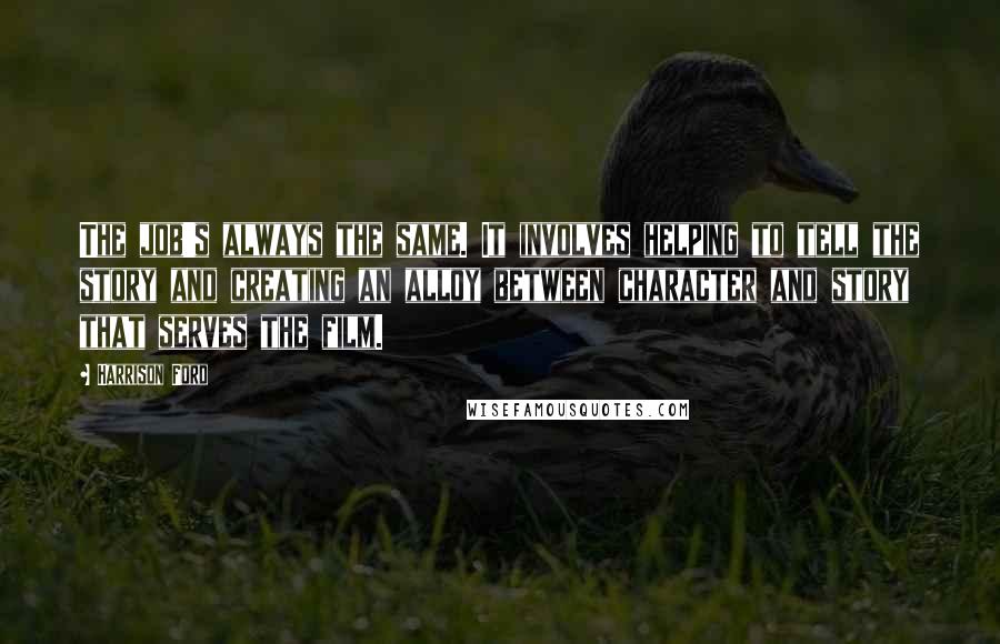 Harrison Ford Quotes: The job's always the same. It involves helping to tell the story and creating an alloy between character and story that serves the film.