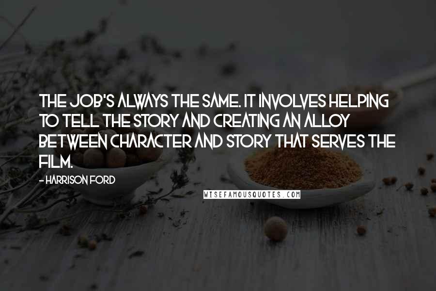 Harrison Ford Quotes: The job's always the same. It involves helping to tell the story and creating an alloy between character and story that serves the film.