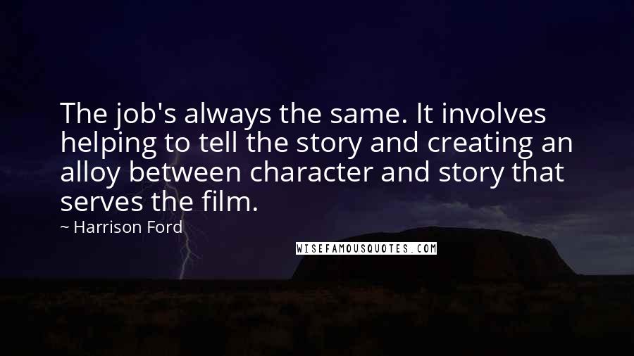 Harrison Ford Quotes: The job's always the same. It involves helping to tell the story and creating an alloy between character and story that serves the film.