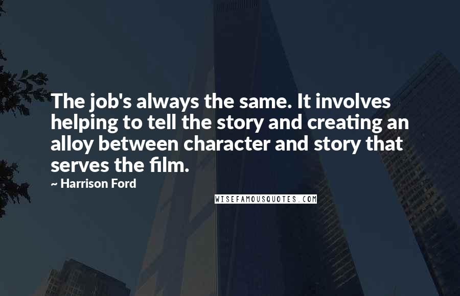 Harrison Ford Quotes: The job's always the same. It involves helping to tell the story and creating an alloy between character and story that serves the film.