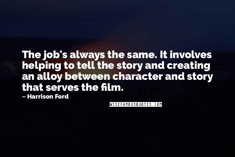 Harrison Ford Quotes: The job's always the same. It involves helping to tell the story and creating an alloy between character and story that serves the film.