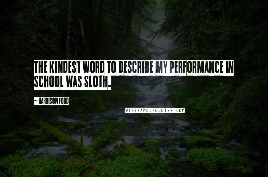 Harrison Ford Quotes: The kindest word to describe my performance in school was Sloth.