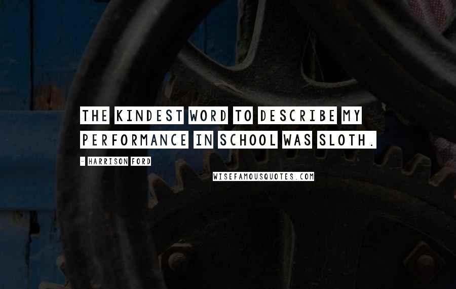 Harrison Ford Quotes: The kindest word to describe my performance in school was Sloth.