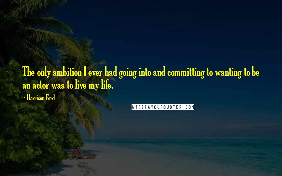 Harrison Ford Quotes: The only ambition I ever had going into and committing to wanting to be an actor was to live my life.