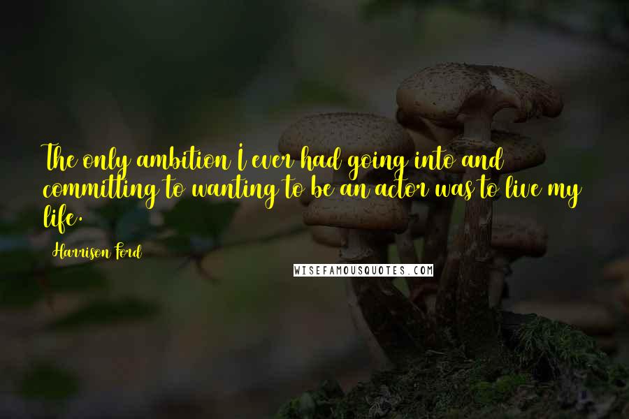 Harrison Ford Quotes: The only ambition I ever had going into and committing to wanting to be an actor was to live my life.