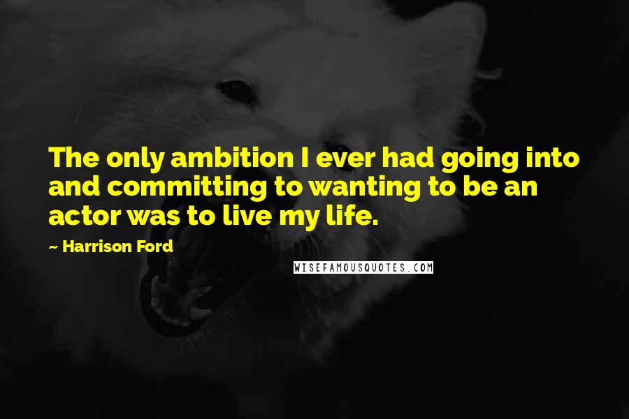 Harrison Ford Quotes: The only ambition I ever had going into and committing to wanting to be an actor was to live my life.