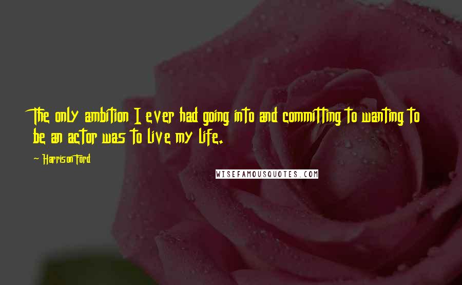 Harrison Ford Quotes: The only ambition I ever had going into and committing to wanting to be an actor was to live my life.