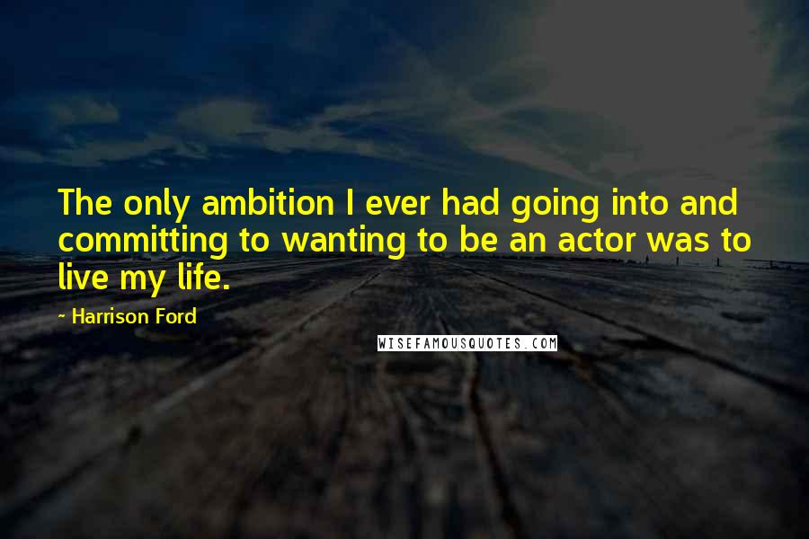 Harrison Ford Quotes: The only ambition I ever had going into and committing to wanting to be an actor was to live my life.