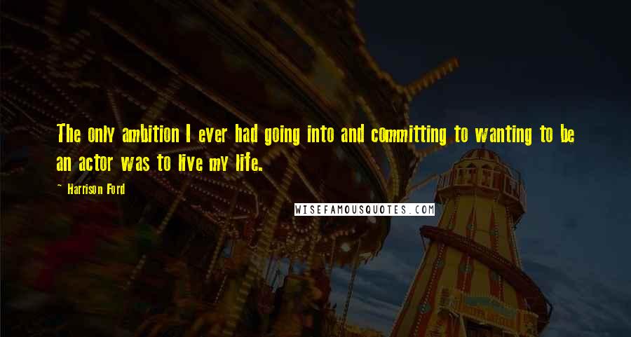 Harrison Ford Quotes: The only ambition I ever had going into and committing to wanting to be an actor was to live my life.