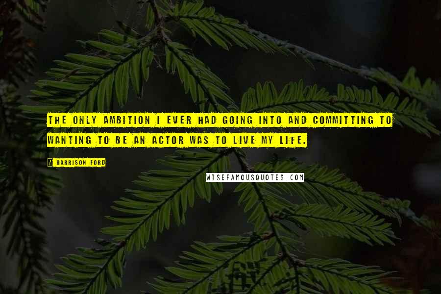 Harrison Ford Quotes: The only ambition I ever had going into and committing to wanting to be an actor was to live my life.