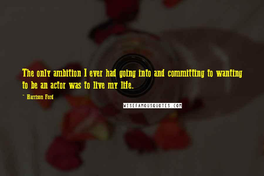 Harrison Ford Quotes: The only ambition I ever had going into and committing to wanting to be an actor was to live my life.