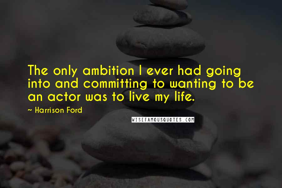 Harrison Ford Quotes: The only ambition I ever had going into and committing to wanting to be an actor was to live my life.