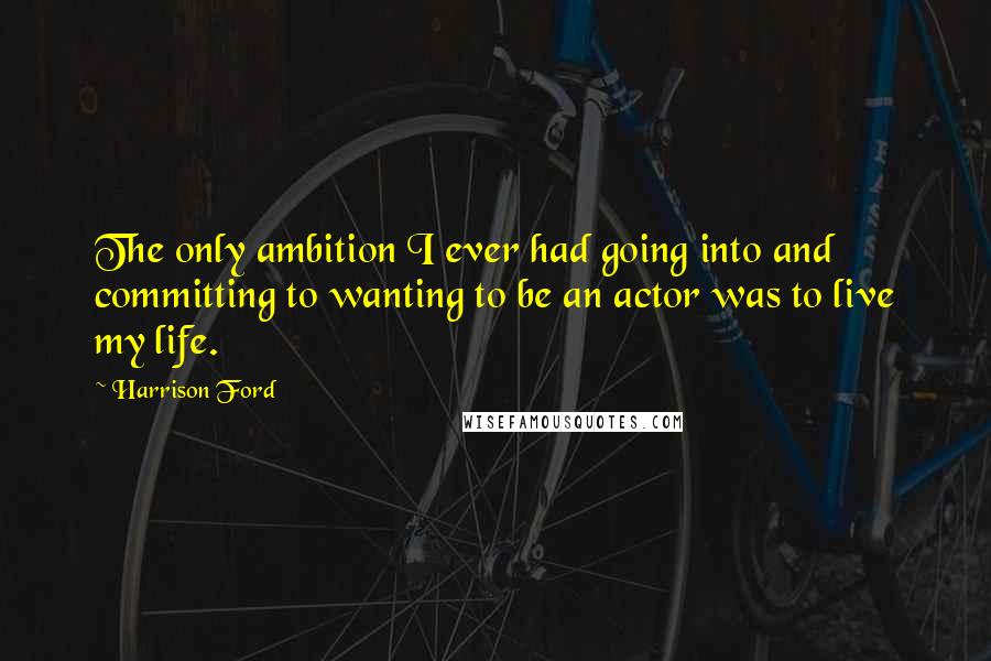 Harrison Ford Quotes: The only ambition I ever had going into and committing to wanting to be an actor was to live my life.