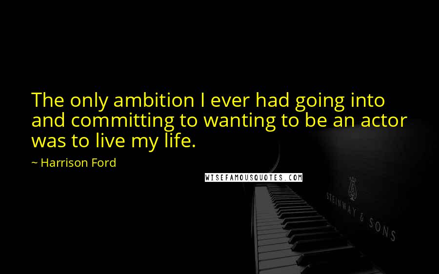 Harrison Ford Quotes: The only ambition I ever had going into and committing to wanting to be an actor was to live my life.