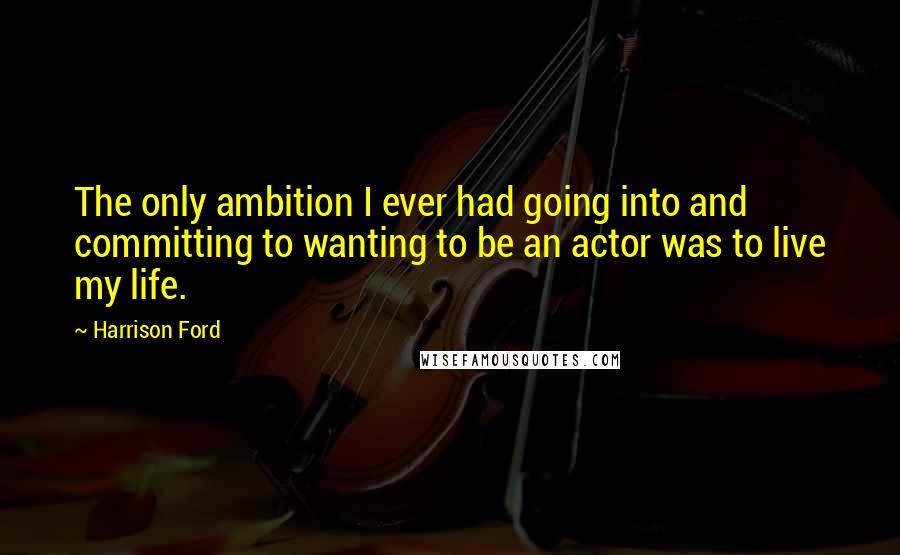 Harrison Ford Quotes: The only ambition I ever had going into and committing to wanting to be an actor was to live my life.