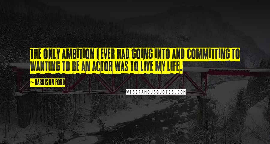 Harrison Ford Quotes: The only ambition I ever had going into and committing to wanting to be an actor was to live my life.