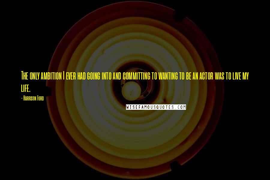 Harrison Ford Quotes: The only ambition I ever had going into and committing to wanting to be an actor was to live my life.